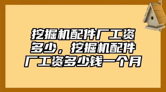 挖掘機(jī)配件廠工資多少，挖掘機(jī)配件廠工資多少錢一個(gè)月