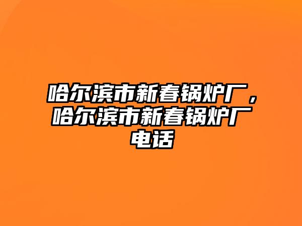 哈爾濱市新春鍋爐廠，哈爾濱市新春鍋爐廠電話