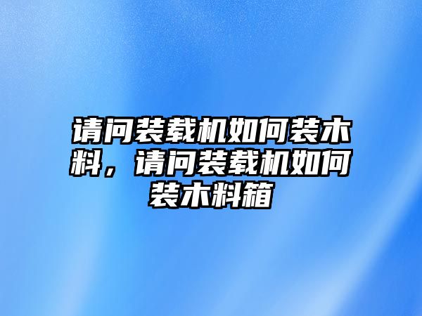 請(qǐng)問裝載機(jī)如何裝木料，請(qǐng)問裝載機(jī)如何裝木料箱