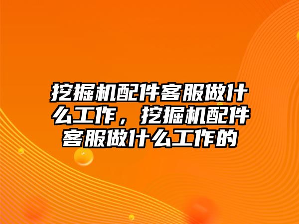 挖掘機(jī)配件客服做什么工作，挖掘機(jī)配件客服做什么工作的