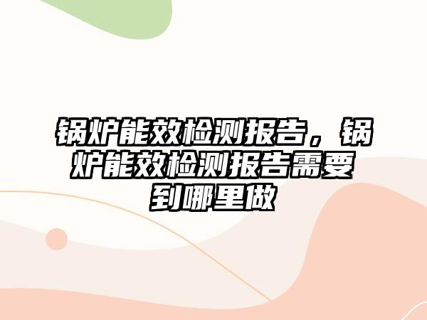 鍋爐能效檢測報告，鍋爐能效檢測報告需要到哪里做