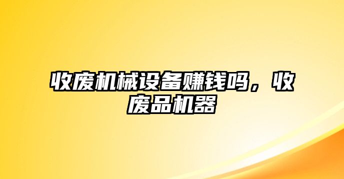 收廢機械設(shè)備賺錢嗎，收廢品機器