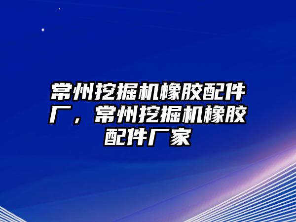 常州挖掘機(jī)橡膠配件廠，常州挖掘機(jī)橡膠配件廠家