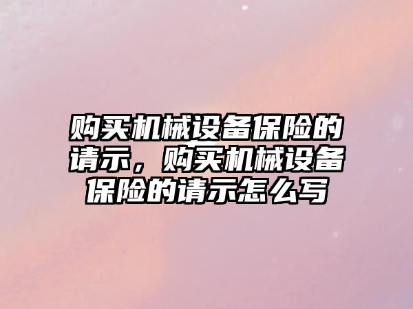 購買機械設(shè)備保險的請示，購買機械設(shè)備保險的請示怎么寫