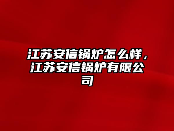 江蘇安信鍋爐怎么樣，江蘇安信鍋爐有限公司