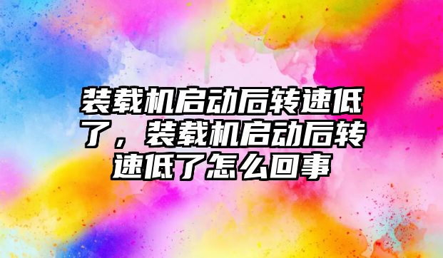 裝載機啟動后轉(zhuǎn)速低了，裝載機啟動后轉(zhuǎn)速低了怎么回事