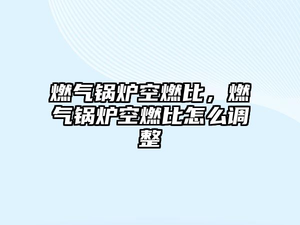 燃?xì)忮仩t空燃比，燃?xì)忮仩t空燃比怎么調(diào)整