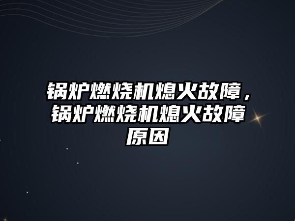 鍋爐燃燒機熄火故障，鍋爐燃燒機熄火故障原因