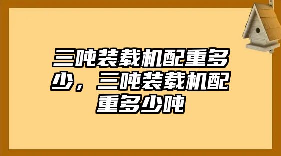 三噸裝載機配重多少，三噸裝載機配重多少噸