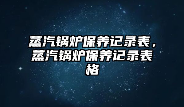 蒸汽鍋爐保養(yǎng)記錄表，蒸汽鍋爐保養(yǎng)記錄表格