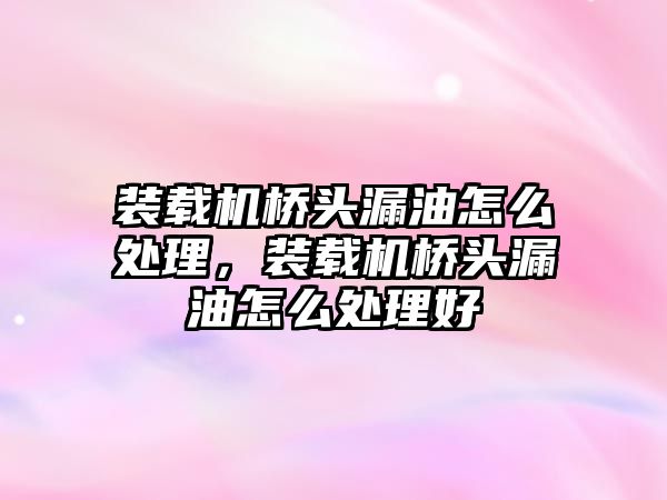 裝載機橋頭漏油怎么處理，裝載機橋頭漏油怎么處理好