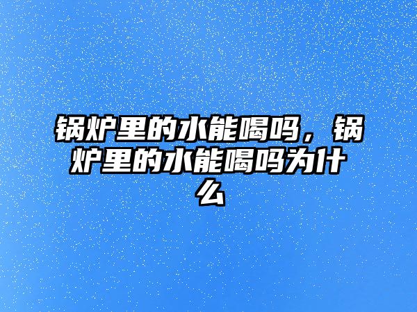 鍋爐里的水能喝嗎，鍋爐里的水能喝嗎為什么