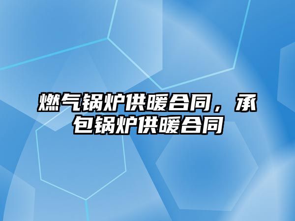 燃氣鍋爐供暖合同，承包鍋爐供暖合同