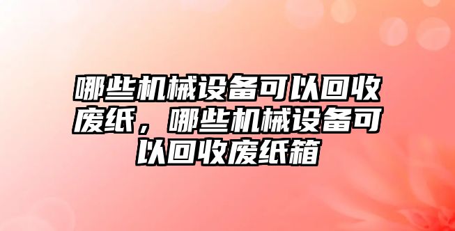 哪些機械設(shè)備可以回收廢紙，哪些機械設(shè)備可以回收廢紙箱