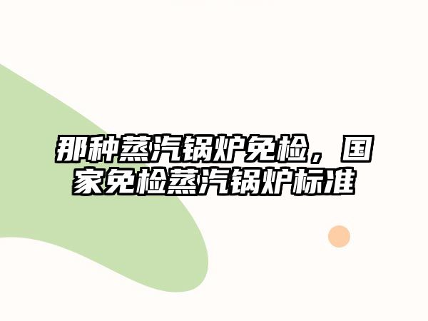 那種蒸汽鍋爐免檢，國家免檢蒸汽鍋爐標準