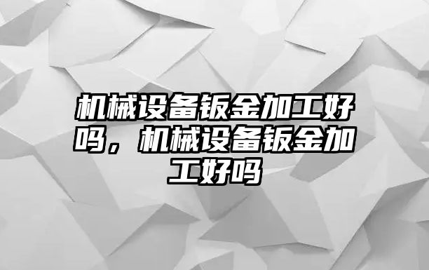 機(jī)械設(shè)備鈑金加工好嗎，機(jī)械設(shè)備鈑金加工好嗎