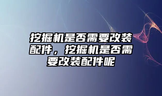 挖掘機是否需要改裝配件，挖掘機是否需要改裝配件呢