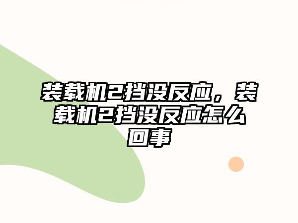 裝載機2擋沒反應，裝載機2擋沒反應怎么回事