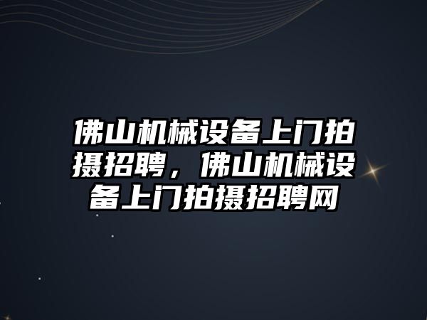 佛山機(jī)械設(shè)備上門拍攝招聘，佛山機(jī)械設(shè)備上門拍攝招聘網(wǎng)