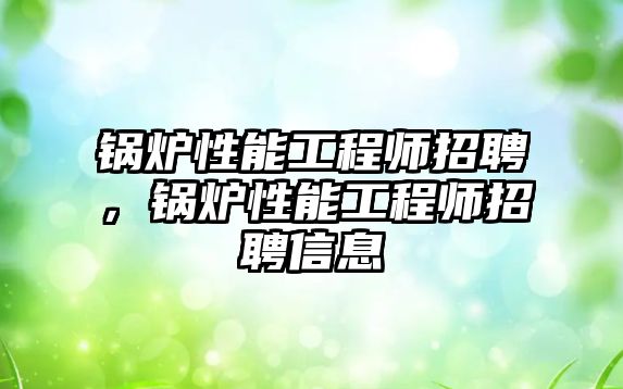 鍋爐性能工程師招聘，鍋爐性能工程師招聘信息