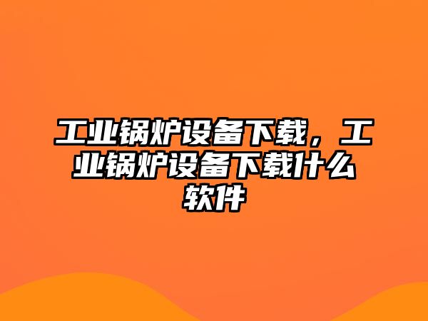 工業(yè)鍋爐設(shè)備下載，工業(yè)鍋爐設(shè)備下載什么軟件