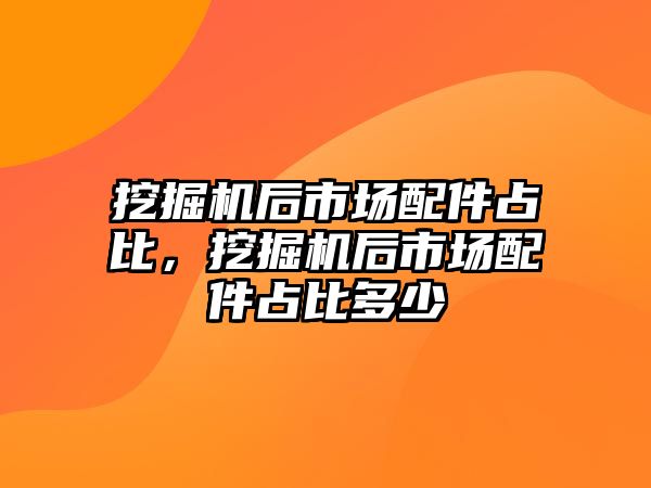 挖掘機后市場配件占比，挖掘機后市場配件占比多少