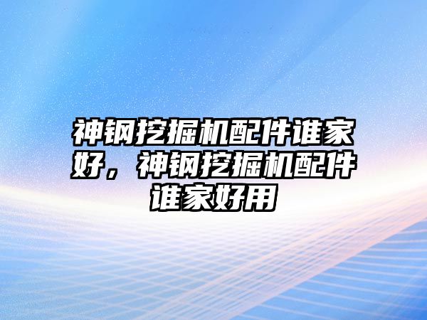 神鋼挖掘機配件誰家好，神鋼挖掘機配件誰家好用