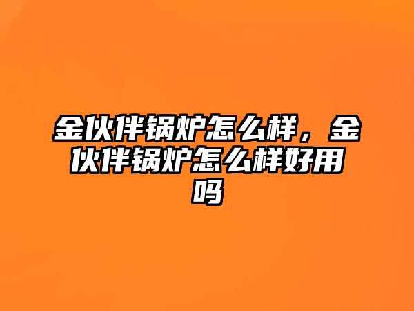 金伙伴鍋爐怎么樣，金伙伴鍋爐怎么樣好用嗎