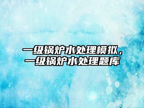 一級鍋爐水處理模擬，一級鍋爐水處理題庫