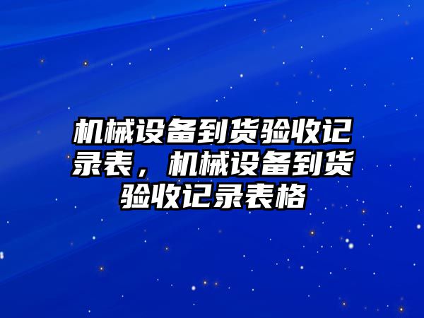 機(jī)械設(shè)備到貨驗(yàn)收記錄表，機(jī)械設(shè)備到貨驗(yàn)收記錄表格