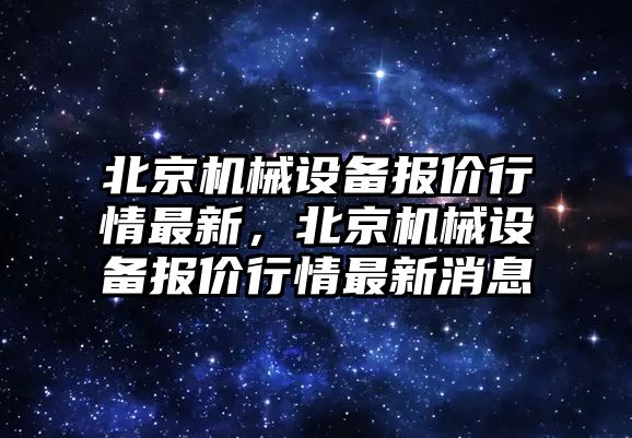 北京機(jī)械設(shè)備報價行情最新，北京機(jī)械設(shè)備報價行情最新消息