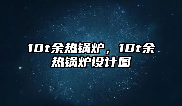 10t余熱鍋爐，10t余熱鍋爐設(shè)計(jì)圖