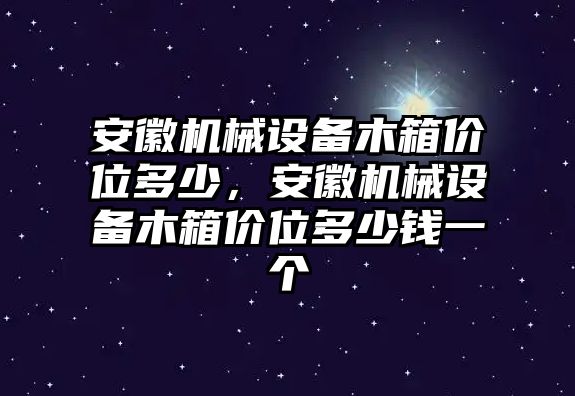 安徽機械設備木箱價位多少，安徽機械設備木箱價位多少錢一個