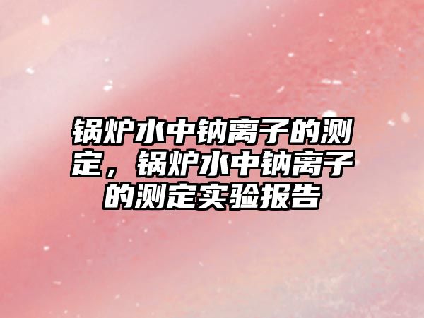 鍋爐水中鈉離子的測定，鍋爐水中鈉離子的測定實驗報告