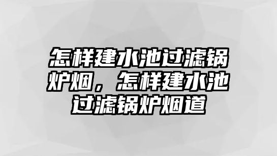 怎樣建水池過濾鍋爐煙，怎樣建水池過濾鍋爐煙道