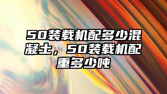 50裝載機(jī)配多少混凝土，50裝載機(jī)配重多少噸