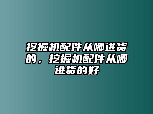 挖掘機配件從哪進(jìn)貨的，挖掘機配件從哪進(jìn)貨的好