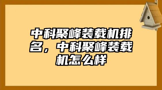 中科聚峰裝載機排名，中科聚峰裝載機怎么樣