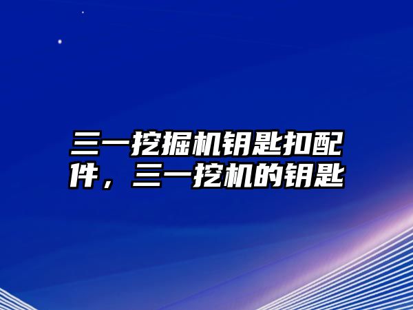 三一挖掘機鑰匙扣配件，三一挖機的鑰匙