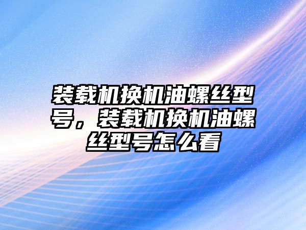 裝載機(jī)換機(jī)油螺絲型號，裝載機(jī)換機(jī)油螺絲型號怎么看