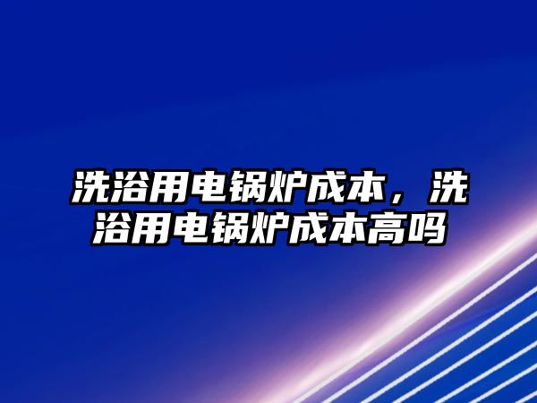 洗浴用電鍋爐成本，洗浴用電鍋爐成本高嗎