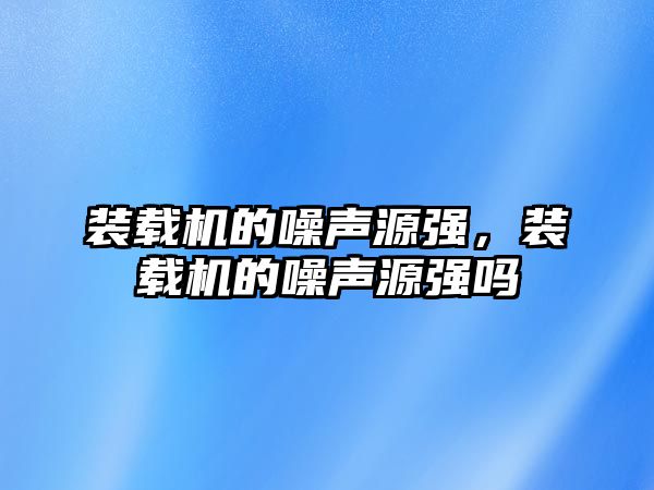 裝載機(jī)的噪聲源強(qiáng)，裝載機(jī)的噪聲源強(qiáng)嗎