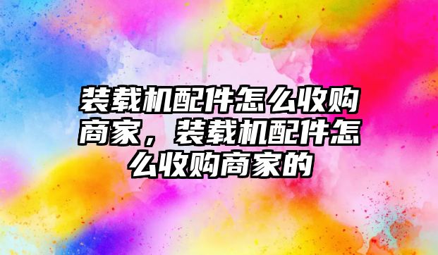 裝載機配件怎么收購商家，裝載機配件怎么收購商家的