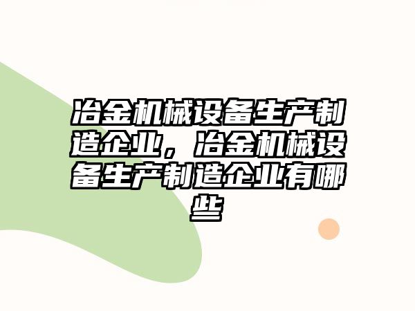 冶金機械設(shè)備生產(chǎn)制造企業(yè)，冶金機械設(shè)備生產(chǎn)制造企業(yè)有哪些