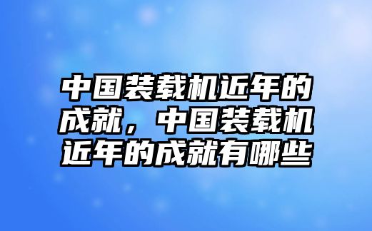 中國裝載機(jī)近年的成就，中國裝載機(jī)近年的成就有哪些