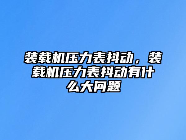 裝載機壓力表抖動，裝載機壓力表抖動有什么大問題