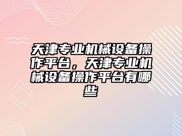 天津?qū)I(yè)機(jī)械設(shè)備操作平臺(tái)，天津?qū)I(yè)機(jī)械設(shè)備操作平臺(tái)有哪些