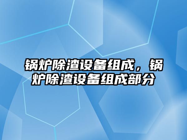 鍋爐除渣設(shè)備組成，鍋爐除渣設(shè)備組成部分