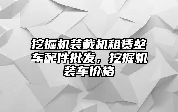 挖掘機(jī)裝載機(jī)租賃整車配件批發(fā)，挖掘機(jī)裝車價(jià)格