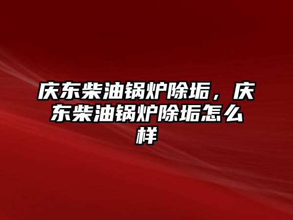 慶東柴油鍋爐除垢，慶東柴油鍋爐除垢怎么樣